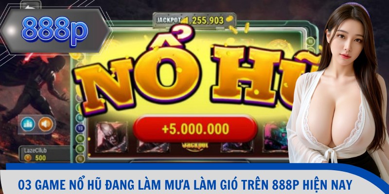 03 game nổ hũ đang làm mưa làm gió trên 888p hiện nay
