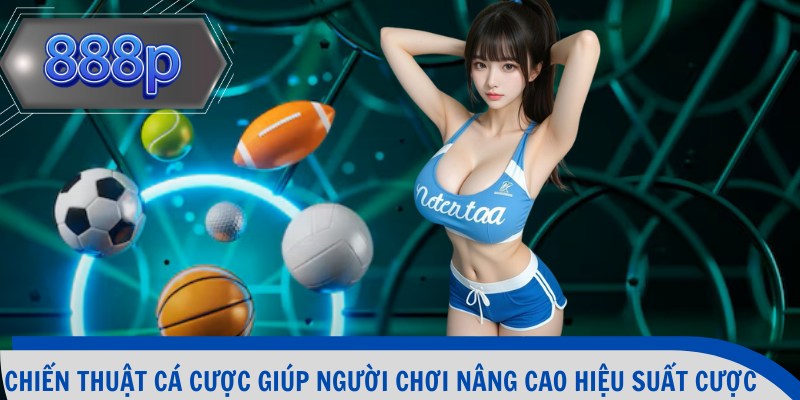 Chiến thuật cá cược giúp người chơi nâng cao hiệu suất cược