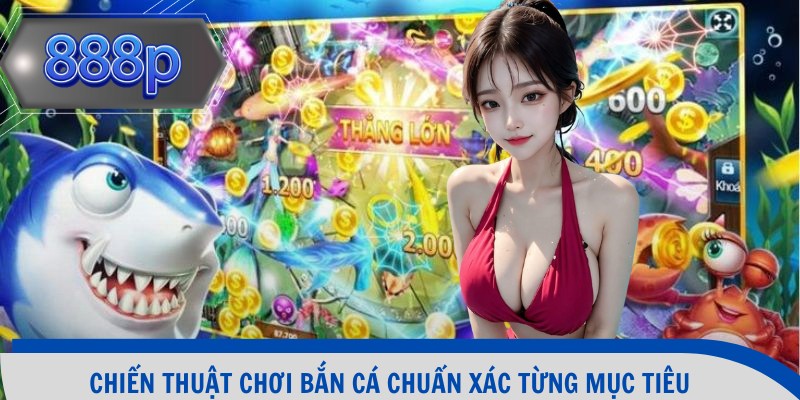 Chiến thuật chơi bắn cá chuẩn xác từng mục tiêu